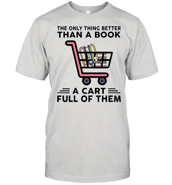 The Only Thing Better Than A Book A Cart Full Of Them T-shirt