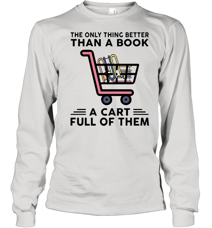 The Only Thing Better Than A Book A Cart Full Of Them T-shirt Long Sleeved T-shirt