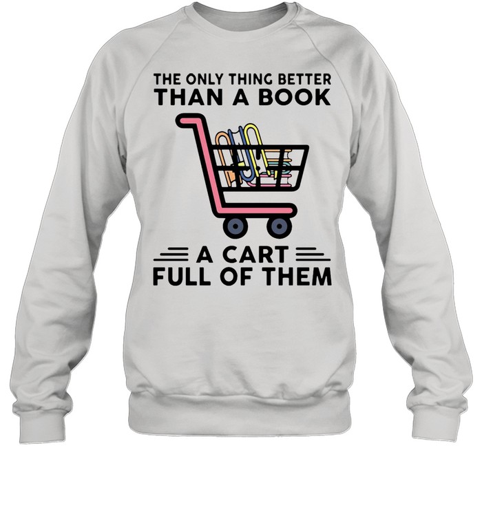 The Only Thing Better Than A Book A Cart Full Of Them T-shirt Unisex Sweatshirt