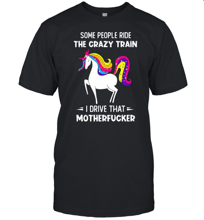 Unicon some people ride the crazy train I drive that motherfucker shirt