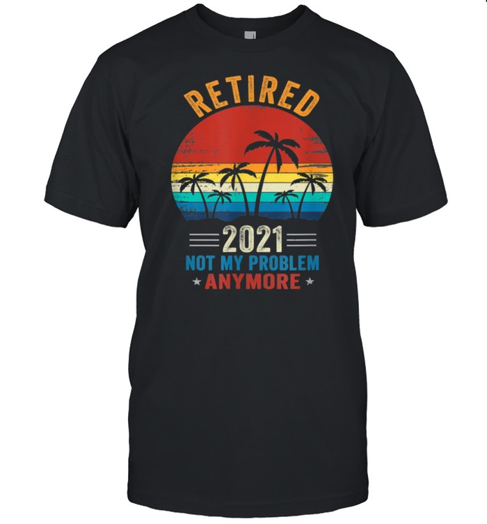 Vintage retired 2021 not my problem anymore retirement shirt