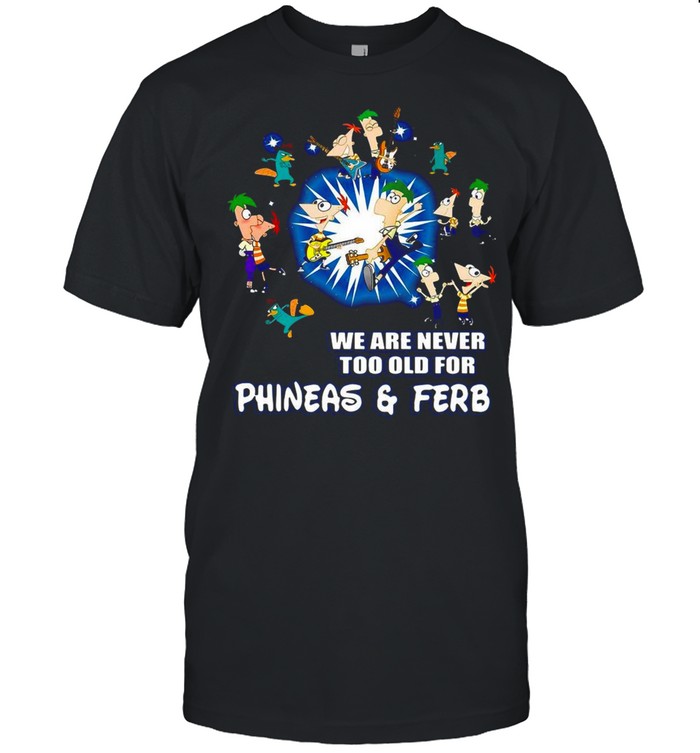 We Are Never Too Old For Phineas And Ferb T-shirt