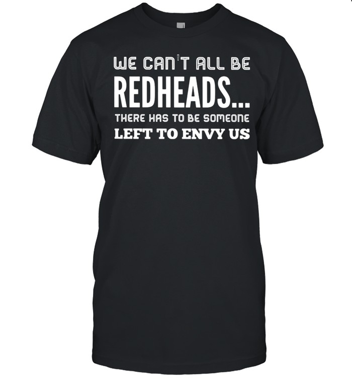 We Can’t All Be Redheads There Has To Be Someone Left To Envy Us shirt