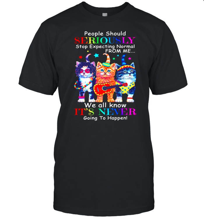 Cat Band People Should Seriously Stop Expecting Normal From Me We All Know Its Never Going To Happen shirt