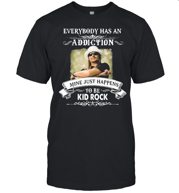 Everybody Has An Addiction Mine Just Happens To Be Kid Rock Shirt