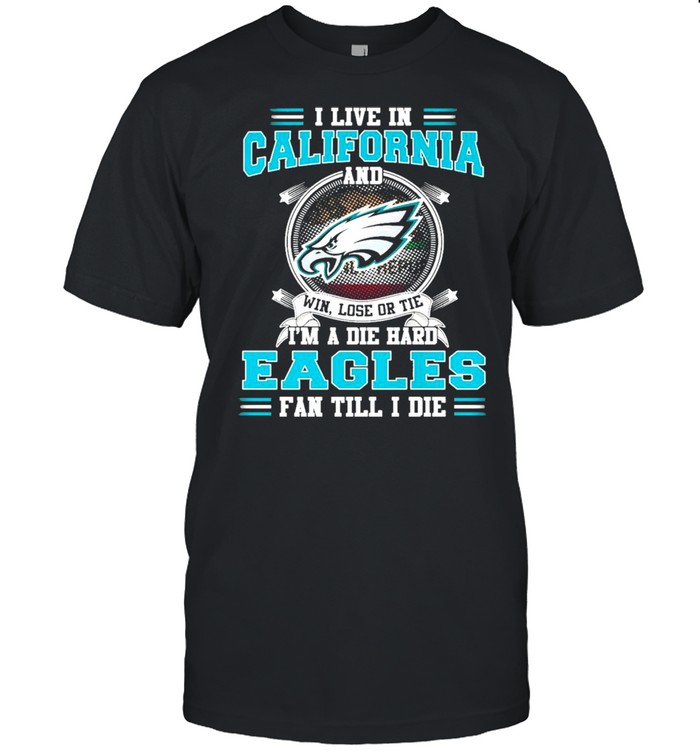 I Live In California And Win Lose Or Tie I’m A Die Hard Eagles Fan Till I Die Shirt