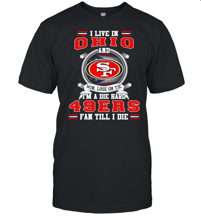 I Live In Ohio And Win Lose Or Tie I’m A Die Hard 49Ers Fan Till I Die Shirt