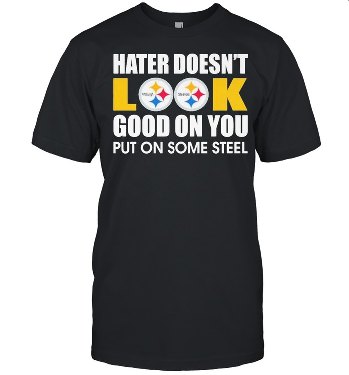 Pittsburgh Steelers Hater Doesn’t Look Good On You Put On Some Steel Shirt