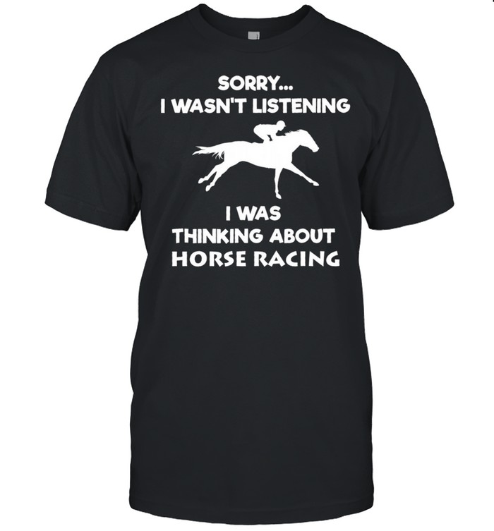 Sorry I Wasnt Listening I Was Thinking About Horse Racing shirt