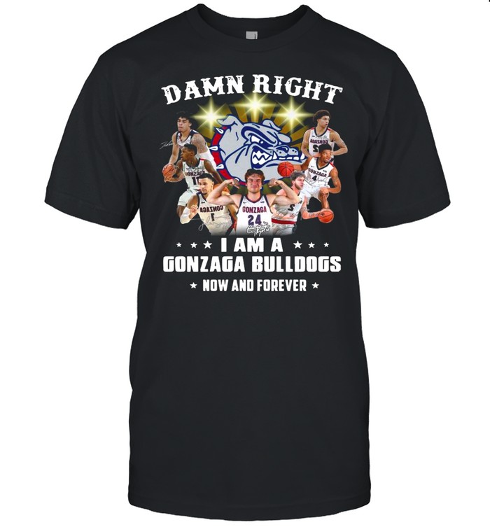 The Gonzaga Bulldogs Teams Damn Right I Am A Gonzaga Bulldogs Now And Forever Signatures shirt