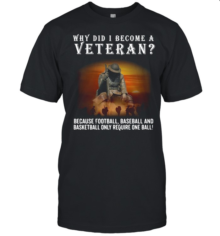 Why Did I Become A Veteran Because Football Baseball And Basketball Only Require One Ball T-shirt