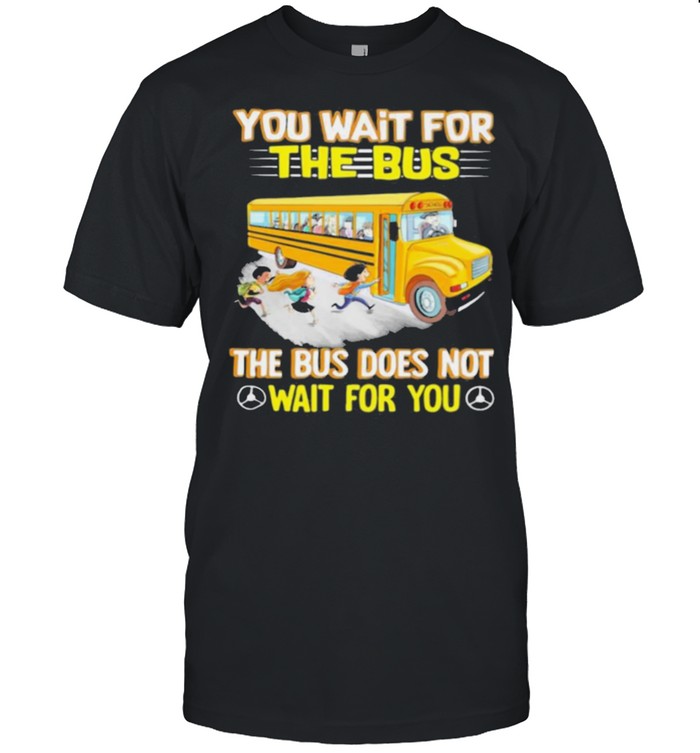 You Wait The Bus The Bus Does Not Wait For You shirt