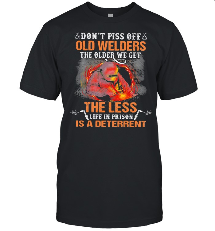 Don’t Piss Off Old Welders The Older We Get The Less Life In Prison Is A Deterrent Shirt