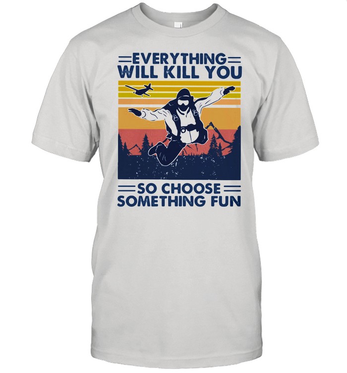 Everything Will Kill You So Choose Something Fun Skydiving Vintage shirt