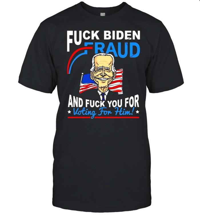 Fuck Joe Biden Fraud and fuck you for voting for him shirt