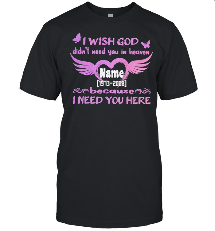 I wish God didnt need you in heaven name 1973 2008 because I need you here shirt