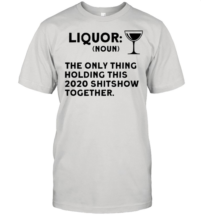 Liquor noun the only thing holding this 2021 shitshow together shirt