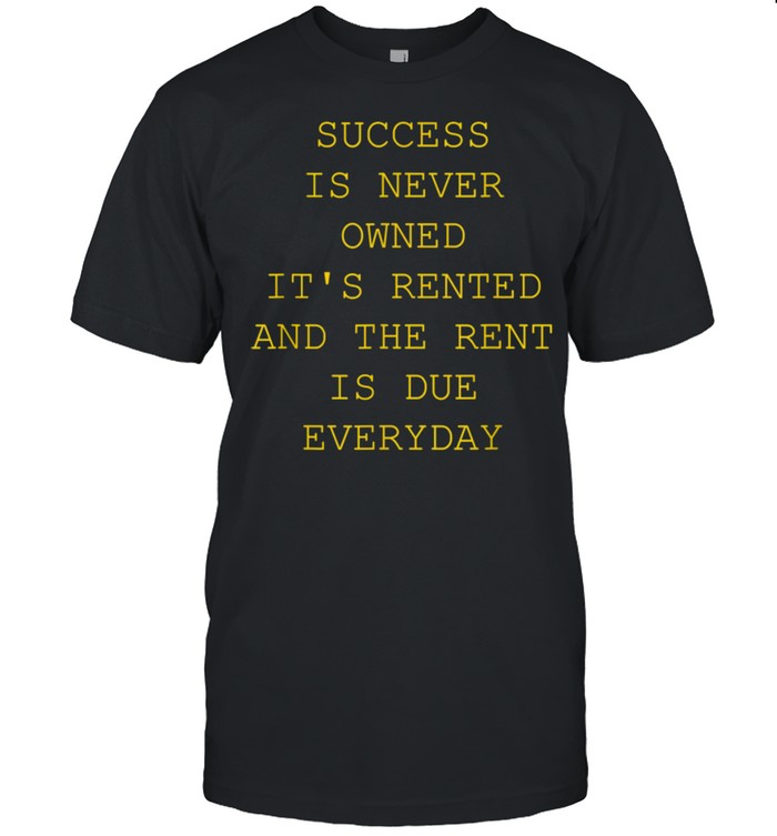 Success Is Never Owned It’s Rented shirt