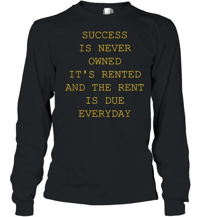 Success Is Never Owned It's Rented shirt Long Sleeved T-shirt
