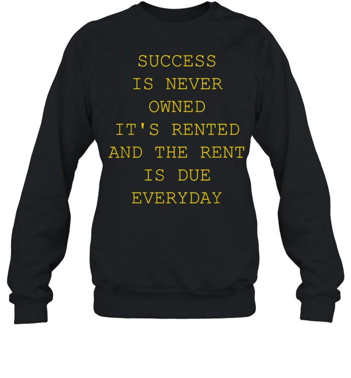 Success Is Never Owned It's Rented shirt Unisex Sweatshirt