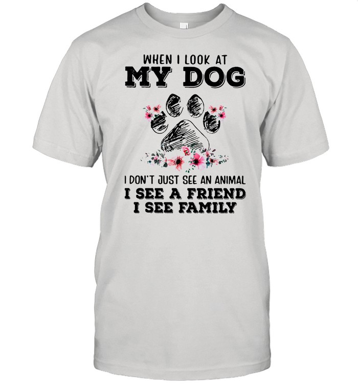 When I Look At My Dog I Don’t Just See An Animal See A Friend I See Family Flowers Shirt