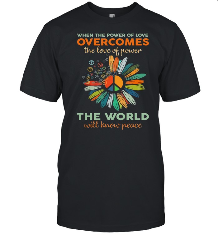 When the power of love overcomes the world will know peace shirt