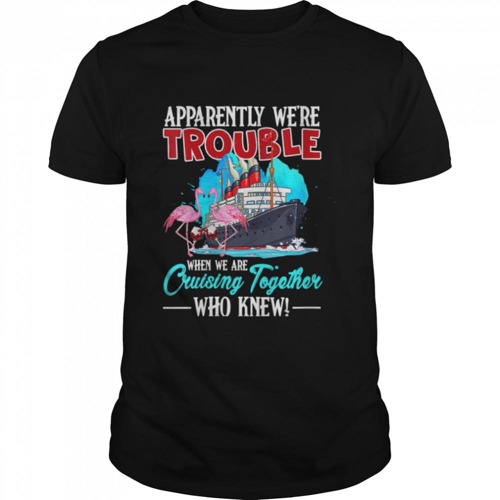 Apparently We’re Trouble When We’re Cruising Together shirt