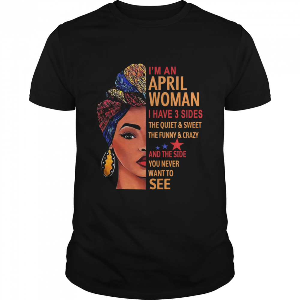 black woman Im an april woman I have 3 sides you never want to see shirt