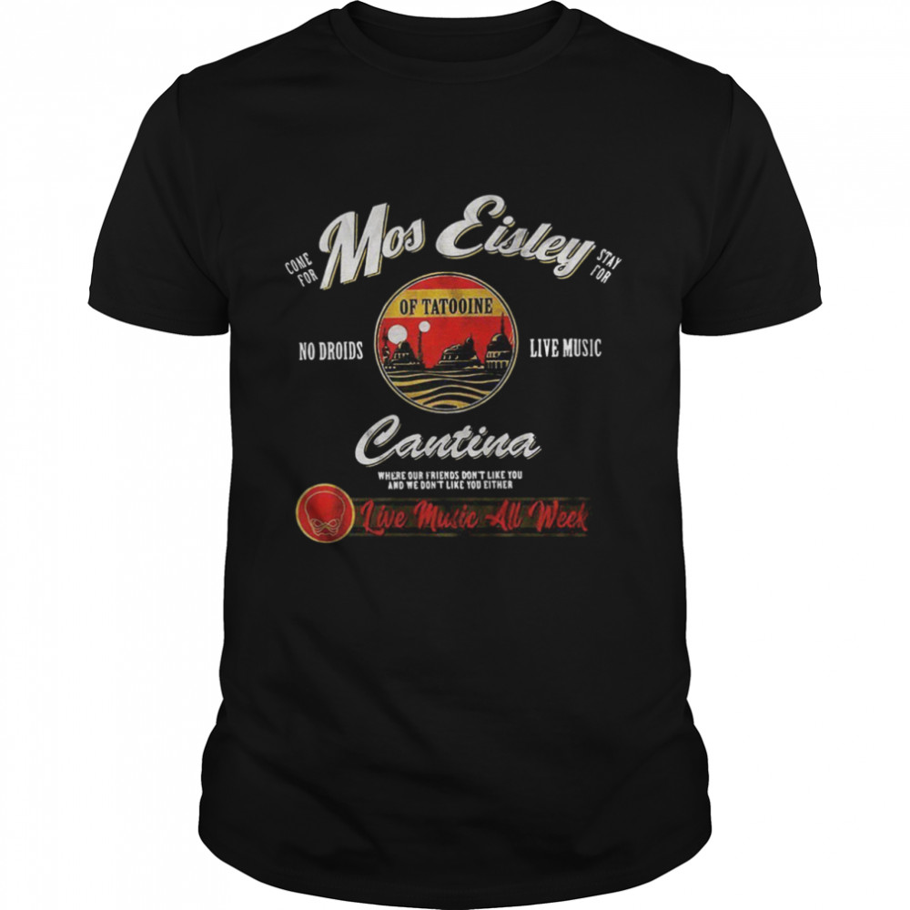 Come For Mos Eisley Stay For No Droids Of Tatooine Live Music Cantina Love Music All Week shirt