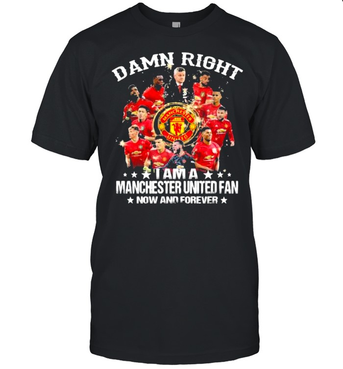 Damn Right I Am A Manchester United Fan Now And Forever Stars Shirt