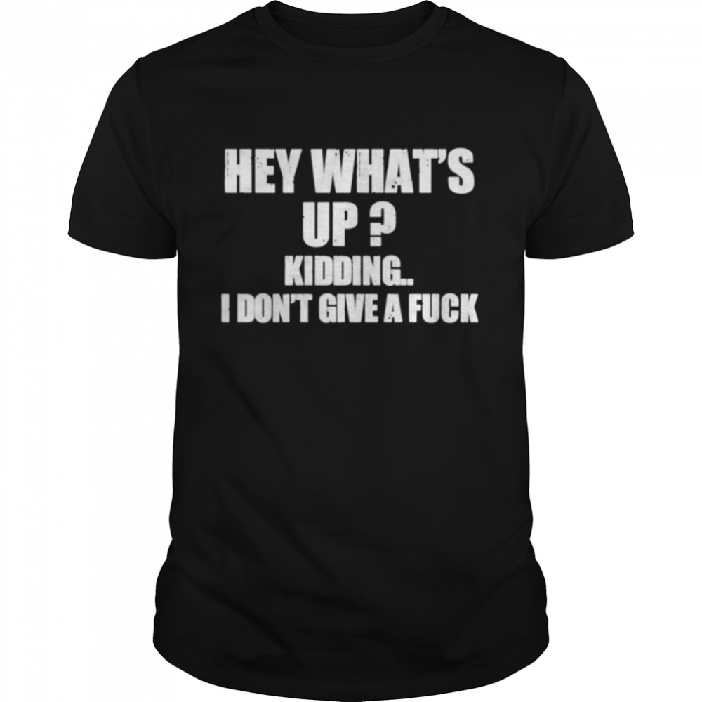Hey whats up kidding I dont give a fuck shirt
