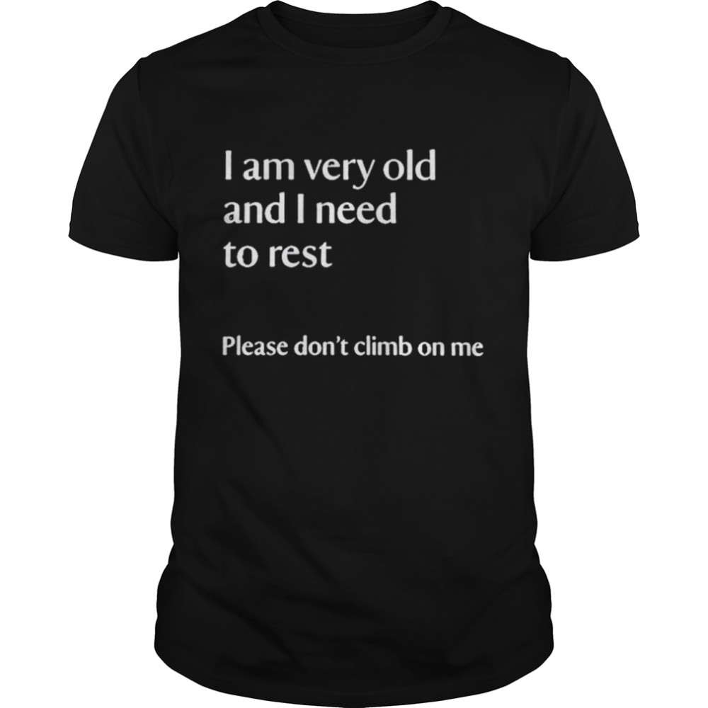 I am very old and I need to rest please dont climb on me shirt