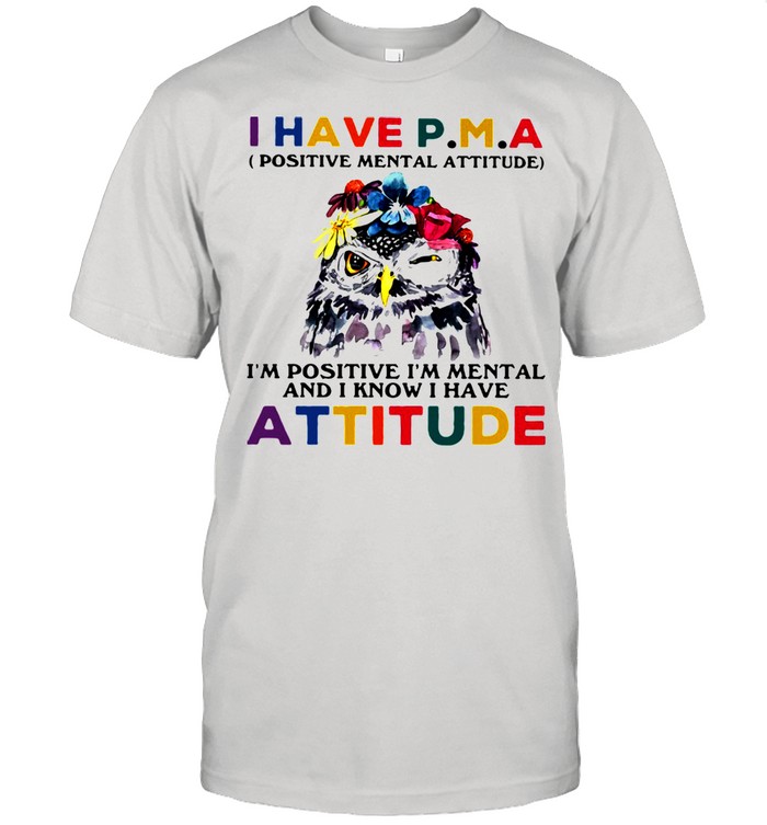 I Have P.M.A Positive Mental Attitude I’m Positive I’m Mental And I Know I Have Attitude Owl Shirt