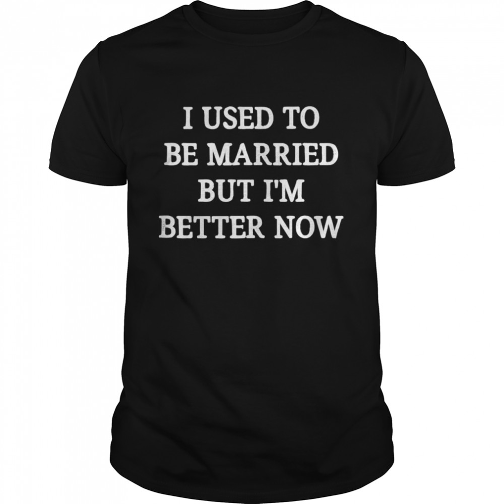 I Used To Be Married But I’m Better Now shirt