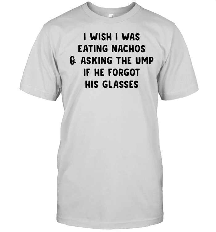 I wish i was eating nachos and asking the ump if he forgot his glasses shirt