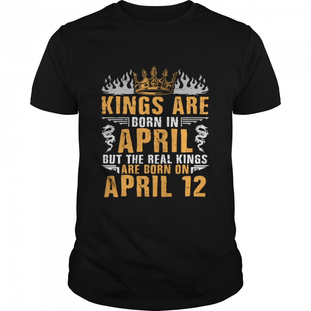 Kings Are Born In April The Real Kings Are Born On April 12 shirt