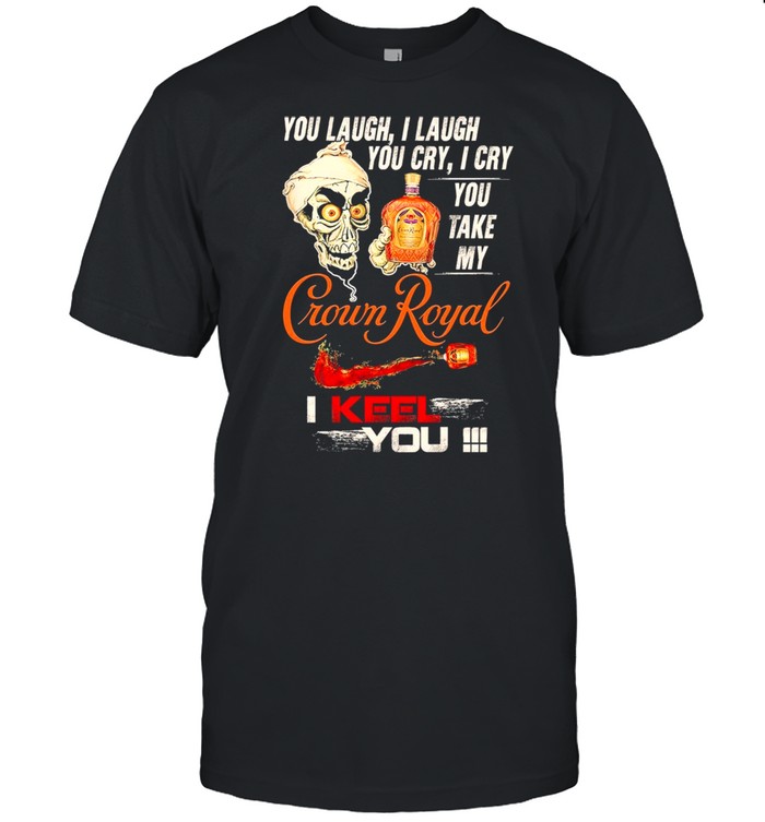 Skull You Laugh I Laugh You Cry I Cry You Take My Crown Royal I Keel You shirt