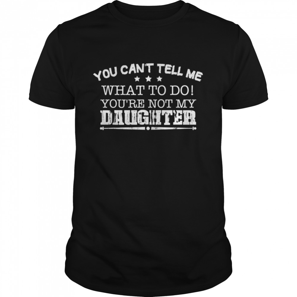 You Cant Tell Me What To Do Youre Not My Daughter shirt