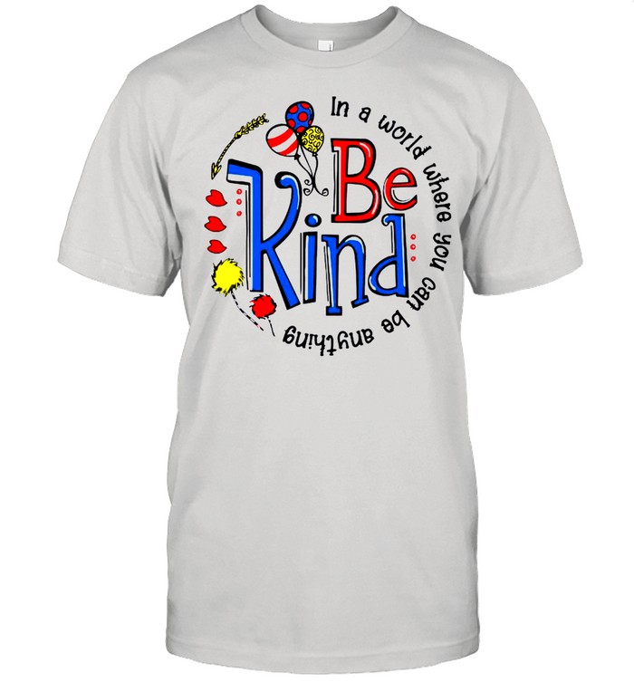 Be Kind In A World Where You Can Be Anything shirt