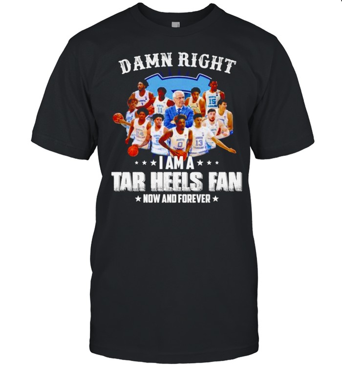 Damn right I am a Tar Heels fan now and forever shirt