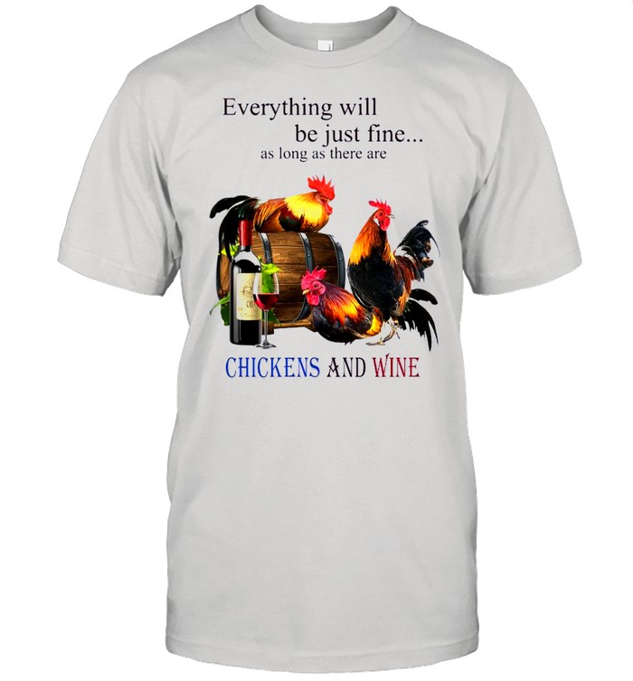 Everything Will Be Just Fine As Long Ad There Are Chickens And Wine shirt