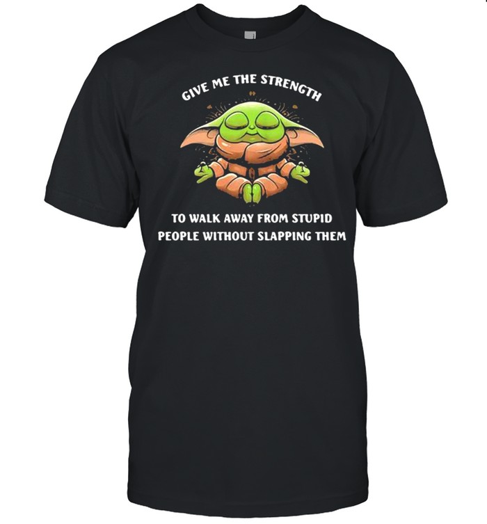 Give Me The Strength To Walk Away From Stupid People Without Slapping Them Baby Yoda Yoda Shirt