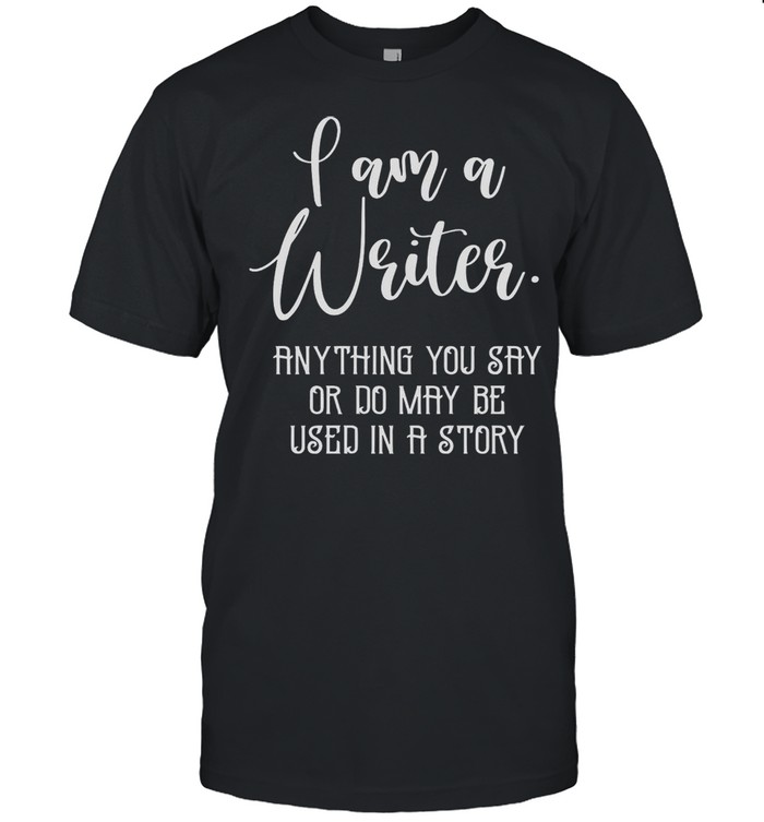 I Am A Writer Anything You Say Or Do May Be used In A Story shirt