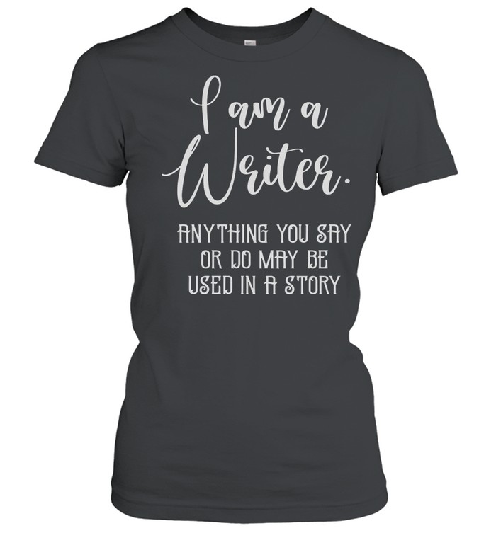 I Am A Writer Anything You Say Or Do May Be used In A Story shirt Classic Women's T-shirt