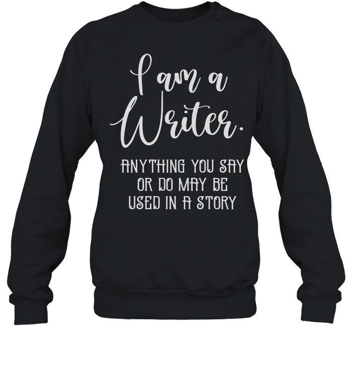 I Am A Writer Anything You Say Or Do May Be used In A Story shirt Unisex Sweatshirt