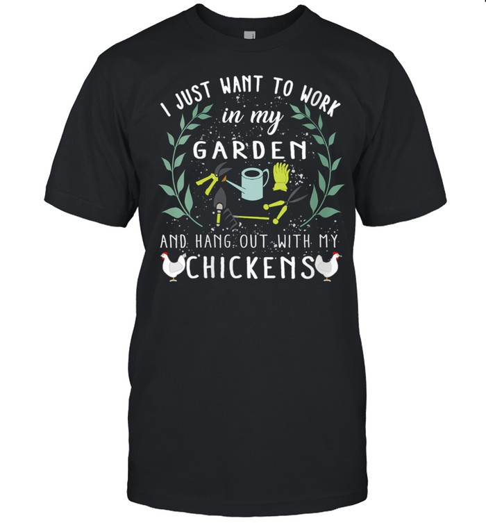 I Just Want To Work In My Garden And Hang Out With Chickens shirt