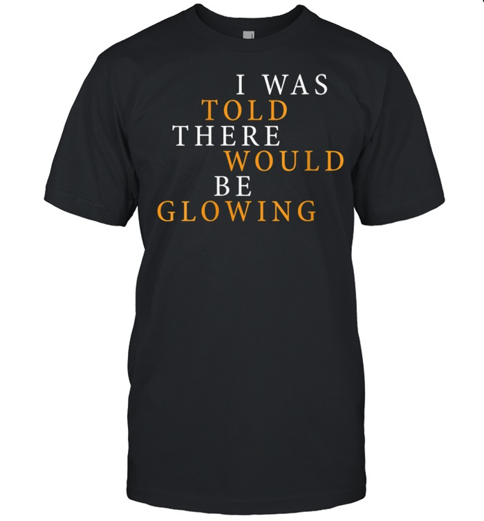 I Was Told There Would Be Glowing Pregnant shirt