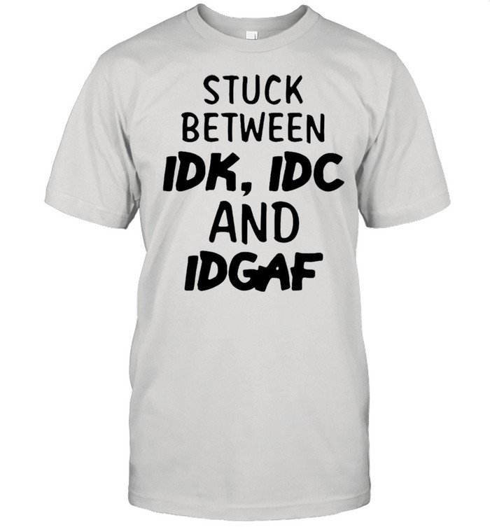 Stuck between idk idc and idgak shirt