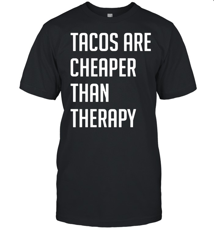 Tacos are cheaper than therapy shirt