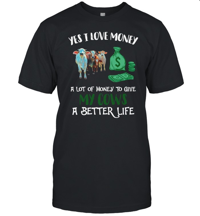 Yes I Love Money A Lot Of Money To Give My Cows A Better Life shirt